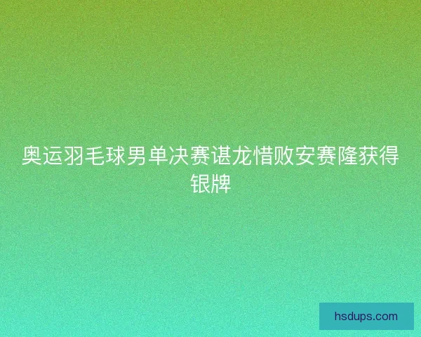 奥运羽毛球男单决赛谌龙惜败安赛隆获得银牌